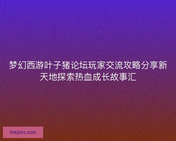 梦幻西游叶子猪论坛玩家交流攻略分享新天地探索热血成长故事汇 梦幻西游叶子猪论坛玩家交流攻略分享新天地探索热血成长故事汇