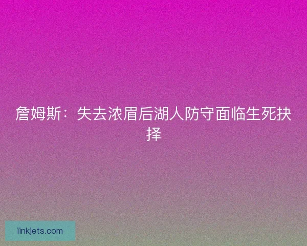 詹姆斯：失去浓眉后湖人防守面临生死抉择