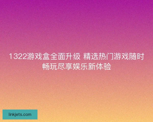 1322游戏盒全面升级 精选热门游戏随时畅玩尽享娱乐新体验