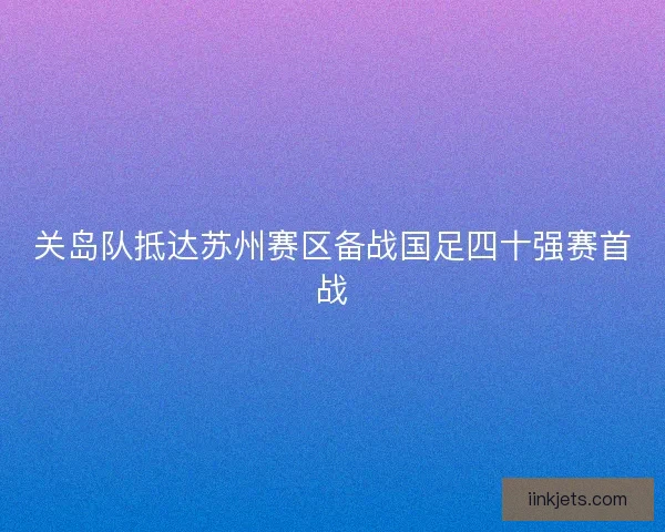 关岛队抵达苏州赛区备战国足四十强赛首战 关岛队抵达苏州赛区备战国足四十强赛首战