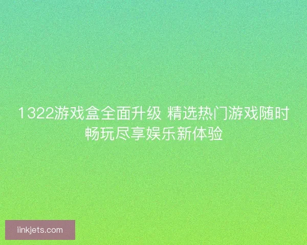 1322游戏盒全面升级 精选热门游戏随时畅玩尽享娱乐新体验 1322游戏盒全面升级 精选热门游戏随时畅玩尽享娱乐新体验