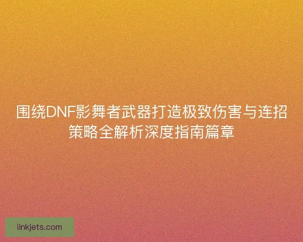 围绕DNF影舞者武器打造极致伤害与连招策略全解析深度指南篇章 围绕DNF影舞者武器打造极致伤害与连招策略全解析深度指南篇章