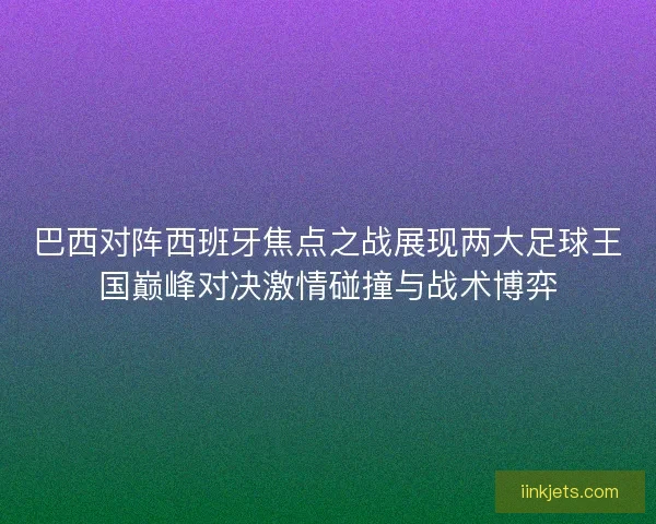 巴西对阵西班牙焦点之战展现两大足球王国巅峰对决激情碰撞与战术博弈 巴西对阵西班牙焦点之战展现两大足球王国巅峰对决激情碰撞与战术博弈